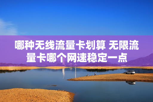 哪种无线流量卡划算 无限流量卡哪个网速稳定一点