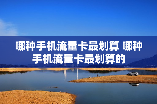 哪种手机流量卡最划算 哪种手机流量卡最划算的