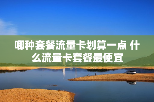 哪种套餐流量卡划算一点 什么流量卡套餐最便宜