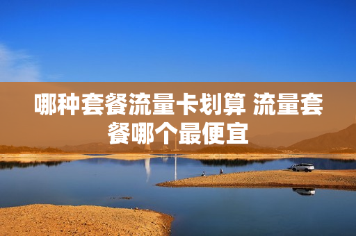 哪种套餐流量卡划算 流量套餐哪个最便宜
