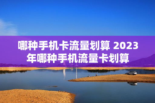 哪种手机卡流量划算 2023年哪种手机流量卡划算