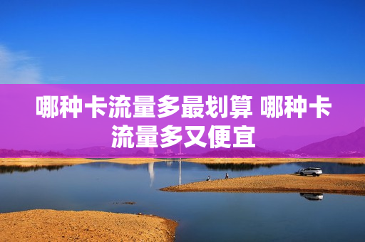 哪种卡流量多最划算 哪种卡流量多又便宜