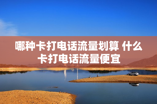 哪种卡打电话流量划算 什么卡打电话流量便宜
