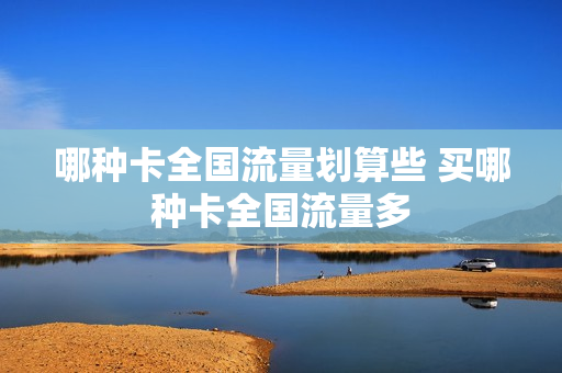 哪种卡全国流量划算些 买哪种卡全国流量多