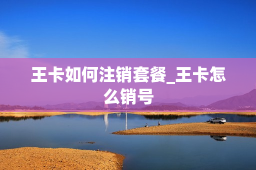王卡如何注销套餐_王卡怎么销号