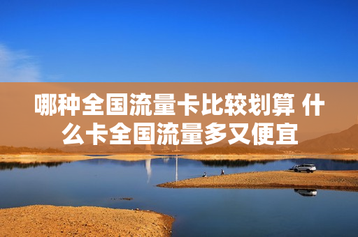 哪种全国流量卡比较划算 什么卡全国流量多又便宜
