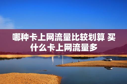 哪种卡上网流量比较划算 买什么卡上网流量多
