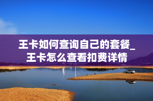 王卡如何查询自己的套餐_王卡怎么查看扣费详情
