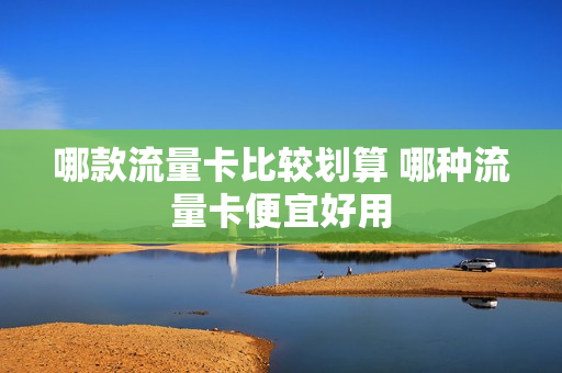 哪款流量卡比较划算 哪种流量卡便宜好用