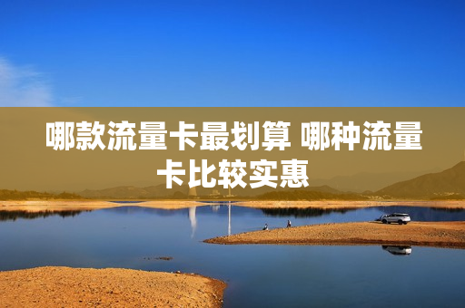 哪款流量卡最划算 哪种流量卡比较实惠