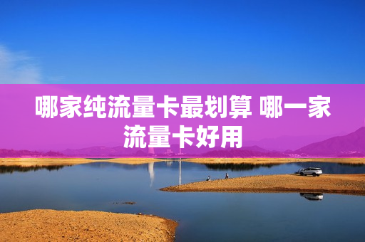 哪家纯流量卡最划算 哪一家流量卡好用