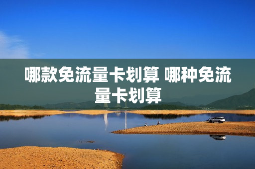 哪款免流量卡划算 哪种免流量卡划算