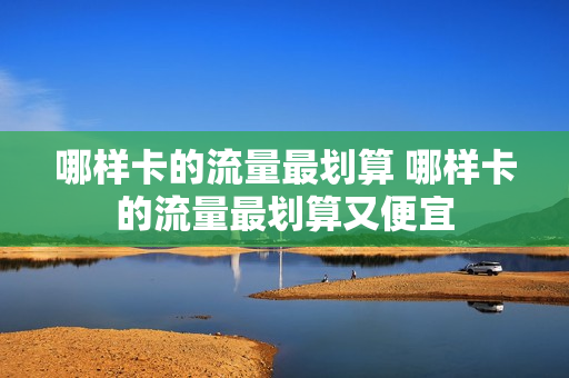哪样卡的流量最划算 哪样卡的流量最划算又便宜