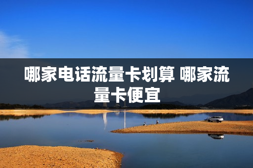 哪家电话流量卡划算 哪家流量卡便宜