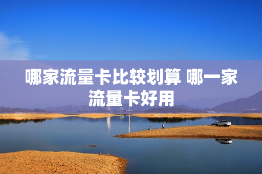 哪家流量卡比较划算 哪一家流量卡好用