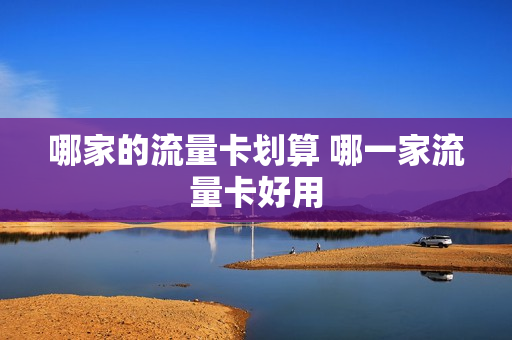 哪家的流量卡划算 哪一家流量卡好用