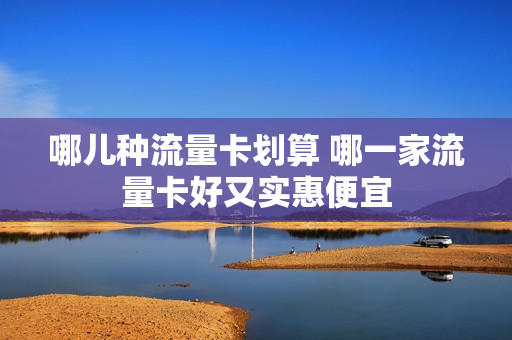 哪儿种流量卡划算 哪一家流量卡好又实惠便宜