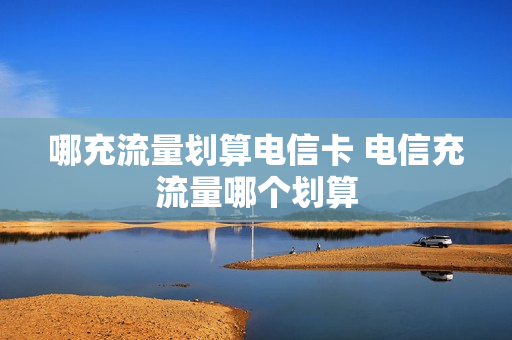 哪充流量划算电信卡 电信充流量哪个划算