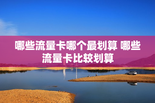 哪些流量卡哪个最划算 哪些流量卡比较划算