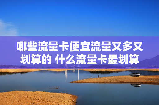 哪些流量卡便宜流量又多又划算的 什么流量卡最划算,又便宜