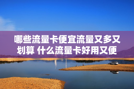 哪些流量卡便宜流量又多又划算 什么流量卡好用又便宜流量多