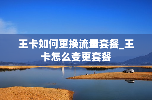 王卡如何更换流量套餐_王卡怎么变更套餐
