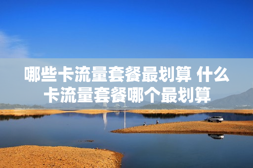 哪些卡流量套餐最划算 什么卡流量套餐哪个最划算