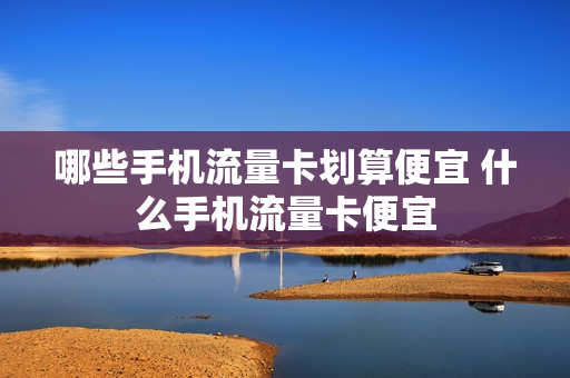 哪些手机流量卡划算便宜 什么手机流量卡便宜
