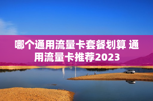哪个通用流量卡套餐划算 通用流量卡推荐2023
