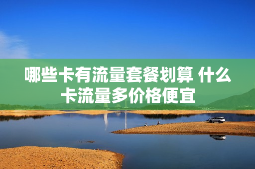 哪些卡有流量套餐划算 什么卡流量多价格便宜