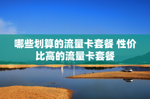 哪些划算的流量卡套餐 性价比高的流量卡套餐
