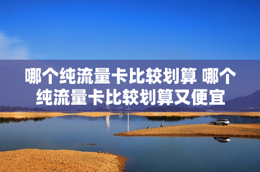哪个纯流量卡比较划算 哪个纯流量卡比较划算又便宜