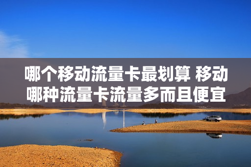 哪个移动流量卡最划算 移动哪种流量卡流量多而且便宜