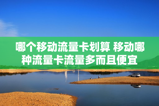 哪个移动流量卡划算 移动哪种流量卡流量多而且便宜