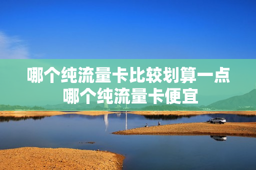哪个纯流量卡比较划算一点 哪个纯流量卡便宜