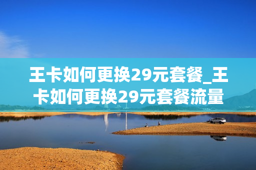 王卡如何更换29元套餐_王卡如何更换29元套餐流量