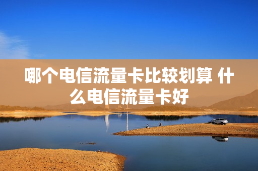 哪个电信流量卡比较划算 什么电信流量卡好