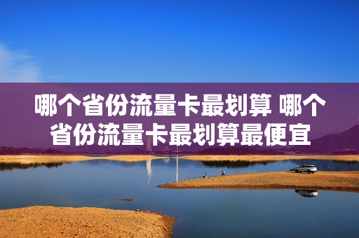 哪个省份流量卡最划算 哪个省份流量卡最划算最便宜
