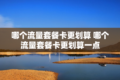 哪个流量套餐卡更划算 哪个流量套餐卡更划算一点
