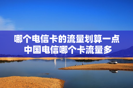 哪个电信卡的流量划算一点 中国电信哪个卡流量多