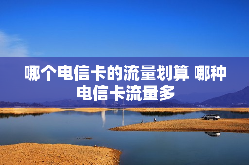 哪个电信卡的流量划算 哪种电信卡流量多
