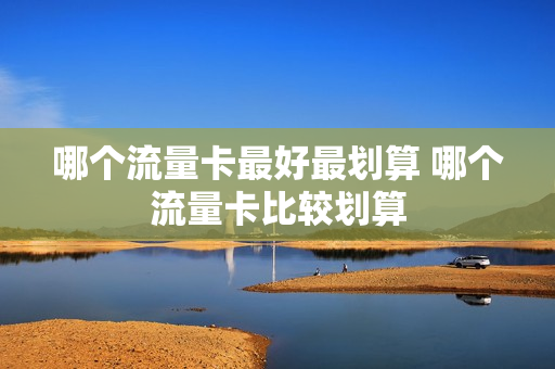 哪个流量卡最好最划算 哪个流量卡比较划算