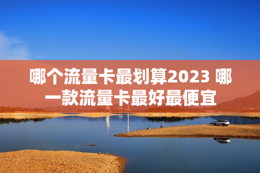 哪个流量卡最划算2023 哪一款流量卡最好最便宜