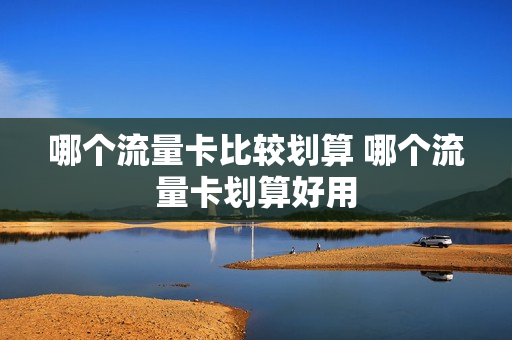 哪个流量卡比较划算 哪个流量卡划算好用