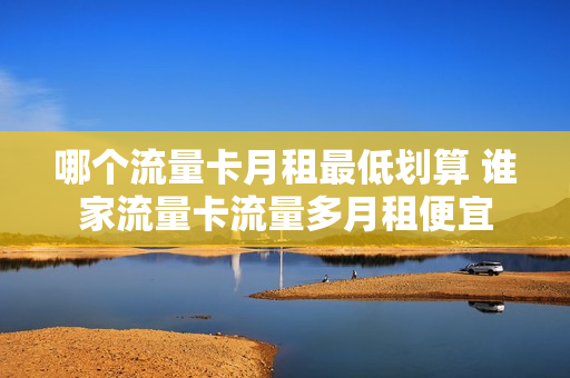 哪个流量卡月租最低划算 谁家流量卡流量多月租便宜