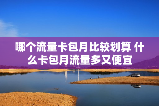 哪个流量卡包月比较划算 什么卡包月流量多又便宜