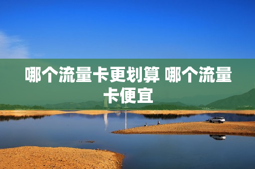哪个流量卡更划算 哪个流量卡便宜