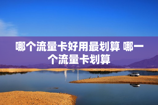 哪个流量卡好用最划算 哪一个流量卡划算