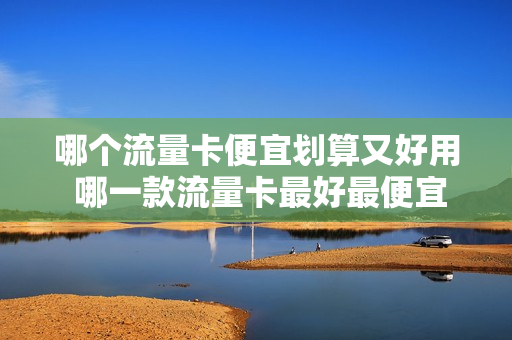 哪个流量卡便宜划算又好用 哪一款流量卡最好最便宜