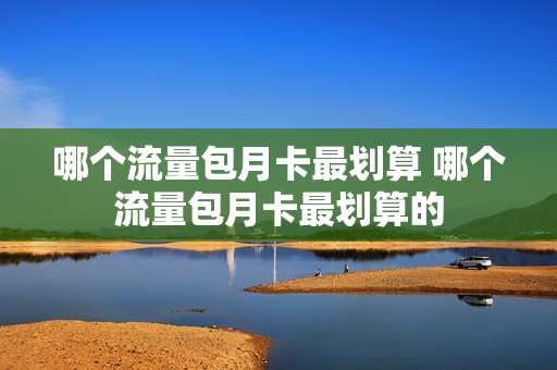哪个流量包月卡最划算 哪个流量包月卡最划算的